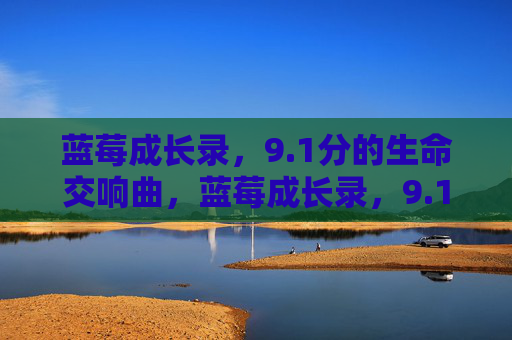 蓝莓成长录,9.1分的生命交响曲,蓝莓成长录,9.1分的生命交响曲 蓝莓成长录,9.1分的生命交响曲,蓝莓成长录,9.1分的生命交响曲