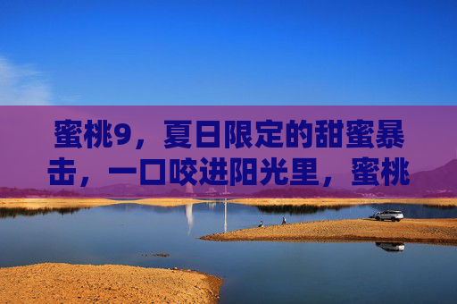 蜜桃9,夏日限定的甜蜜暴击,一口咬进阳光里,蜜桃9夏日限定,一口咬进阳光的甜蜜暴击 蜜桃9,夏日限定的甜蜜暴击,一口咬进阳光里,蜜桃9夏日限定,一口咬进阳光的甜蜜暴击