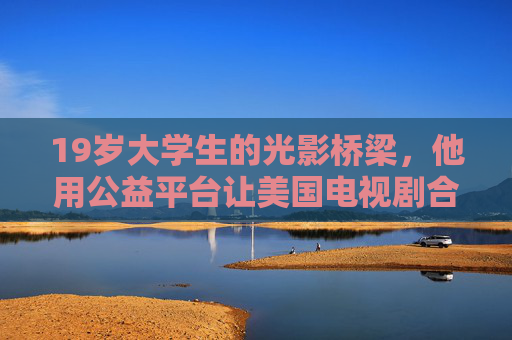 19岁大学生的光影桥梁,他用公益平台让美国电视剧合法走进千万屏幕,19岁大学生公益平台架光影桥,美剧合法走进千万屏幕 19岁大学生的光影桥梁,他用公益平台让美国电视剧合法走进千万屏幕,19岁大学生公益平台架光影桥,美剧合法走进千万屏幕