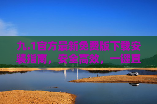 九.1官方最新免费版下载安装指南，安全高效，一键直达，九.1官方最新免费版下载安装指南，安全高效一键直达