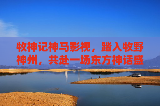 牧神记神马影视,踏入牧野神州,共赴一场东方神话盛宴,牧神记,神马影视共赴东方神话盛宴 牧神记神马影视,踏入牧野神州,共赴一场东方神话盛宴,牧神记,神马影视共赴东方神话盛宴