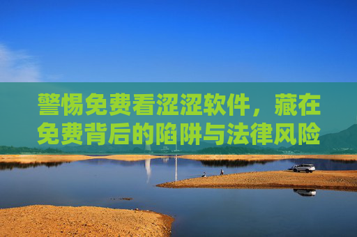 警惕免费看涩涩软件,藏在免费背后的陷阱与法律风险,警惕免费看涩涩软件,免费背后的陷阱与法律风险 警惕免费看涩涩软件,藏在免费背后的陷阱与法律风险,警惕免费看涩涩软件,免费背后的陷阱与法律风险