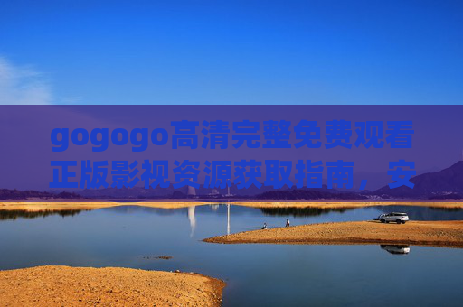 gogogo高清完整免费观看正版影视资源获取指南,安全、高清、零门槛,gogogo正版高清影视免费获取指南,安全零门槛 gogogo高清完整免费观看正版影视资源获取指南,安全、高清、零门槛,gogogo正版高清影视免费获取指南,安全零门槛