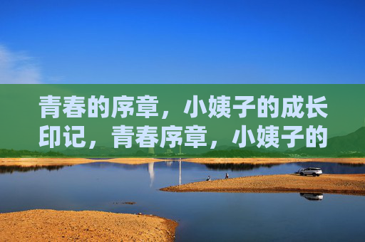 青春的序章,小姨子的成长印记,青春序章,小姨子的成长印记 青春的序章,小姨子的成长印记,青春序章,小姨子的成长印记