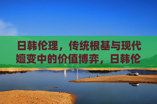 日韩伦理,传统根基与现代嬗变中的价值博弈,日韩伦理,传统根基与现代嬗变中的价值博弈 日韩伦理,传统根基与现代嬗变中的价值博弈,日韩伦理,传统根基与现代嬗变中的价值博弈