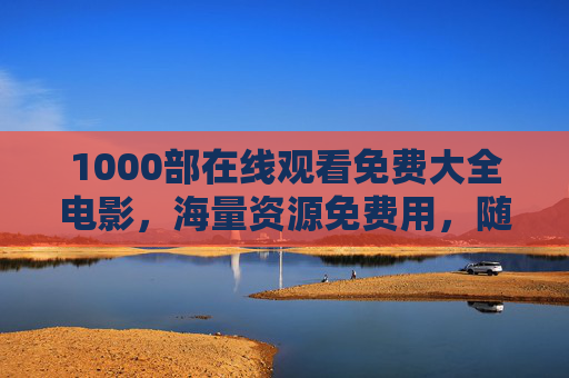 1000部在线观看免费大全电影，海量资源免费用，随时随地轻松看，免费电影在线观看大全