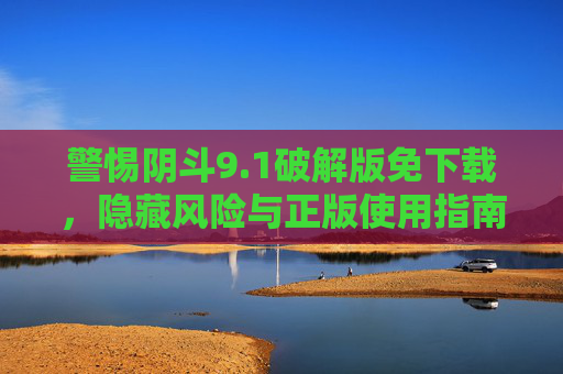 警惕阴斗9.1破解版免下载,隐藏风险与正版使用指南,警惕阴斗9.1破解版免下载,隐藏风险与正版使用指南 警惕阴斗9.1破解版免下载,隐藏风险与正版使用指南,警惕阴斗9.1破解版免下载,隐藏风险与正版使用指南