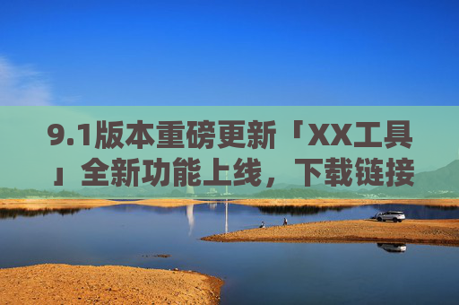9.1版本重磅更新「XX工具」全新功能上线,下载链接限时开放!1版本重磅更新「XX工具」全新功能上线,下载限时开放! 9.1版本重磅更新「XX工具」全新功能上线,下载链接限时开放!1版本重磅更新「XX工具」全新功能上线,下载限时开放!