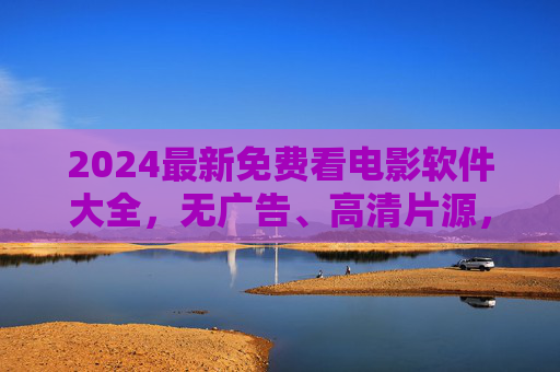 2024最新免费看电影软件大全,无广告、高清片源,宅家追剧必备指南,2024最新免费看电影软件大全,无广告高清宅家追剧指南 2024最新免费看电影软件大全,无广告、高清片源,宅家追剧必备指南,2024最新免费看电影软件大全,无广告高清宅家追剧指南