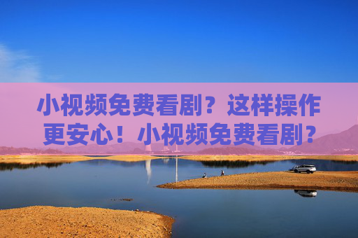 小视频免费看剧?这样操作更安心!小视频免费看剧?这样操作更安心! 小视频免费看剧?这样操作更安心!小视频免费看剧?这样操作更安心!