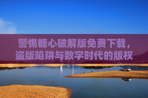 警惕糖心破解版免费下载,盗版陷阱与数字时代的版权觉醒,警惕糖心破解版免费下载,盗版陷阱与数字时代版权觉醒 警惕糖心破解版免费下载,盗版陷阱与数字时代的版权觉醒,警惕糖心破解版免费下载,盗版陷阱与数字时代版权觉醒