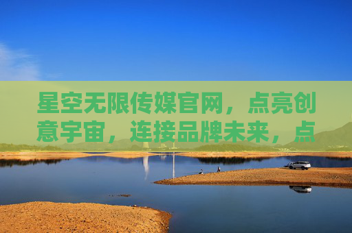 星空无限传媒官网,点亮创意宇宙,连接品牌未来,点亮创意宇宙,连接品牌未来 星空无限传媒官网,点亮创意宇宙,连接品牌未来,点亮创意宇宙,连接品牌未来