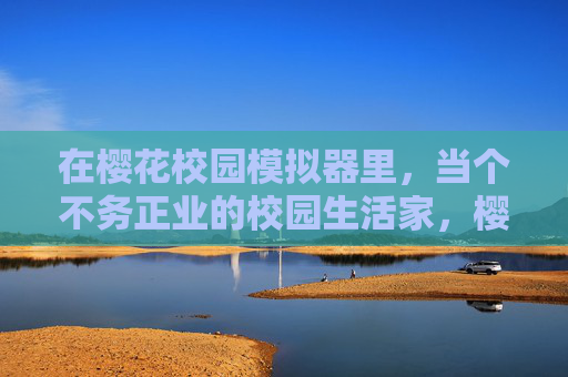 在樱花校园模拟器里，当个不务正业的校园生活家，樱花校园摸鱼生活家
