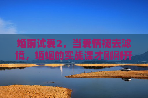 婚前试爱2,当爱情褪去滤镜,婚姻的实战课才刚刚开始,婚前试爱2,褪去滤镜,婚姻实战课开启 婚前试爱2,当爱情褪去滤镜,婚姻的实战课才刚刚开始,婚前试爱2,褪去滤镜,婚姻实战课开启