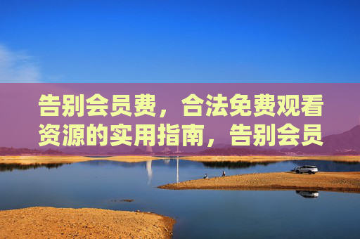 告别会员费，合法免费观看资源的实用指南，告别会员费，合法免费观看资源实用指南