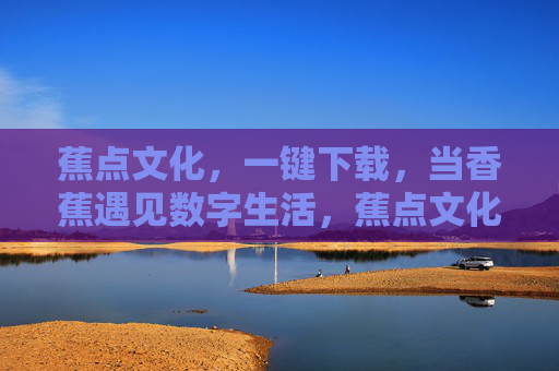 蕉点文化,一键下载,当香蕉遇见数字生活,蕉点文化,一键下载,香蕉遇见数字生活 蕉点文化,一键下载,当香蕉遇见数字生活,蕉点文化,一键下载,香蕉遇见数字生活