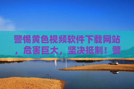 警惕黄色视频软件下载网站,危害巨大,坚决抵制!警惕黄色视频软件下载网站危害,坚决抵制! 警惕黄色视频软件下载网站,危害巨大,坚决抵制!警惕黄色视频软件下载网站危害,坚决抵制!