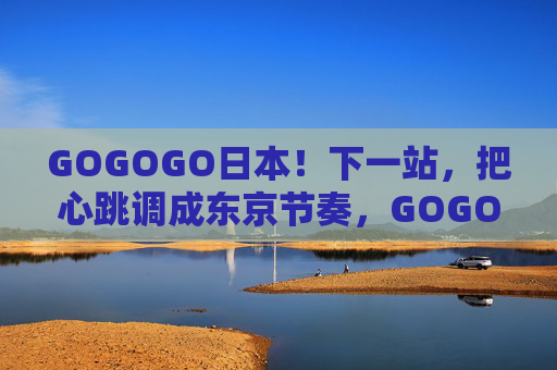 GOGOGO日本!下一站,把心跳调成东京节奏,GOGOGO东京!下一站,心跳调成东京节奏 GOGOGO日本!下一站,把心跳调成东京节奏,GOGOGO东京!下一站,心跳调成东京节奏