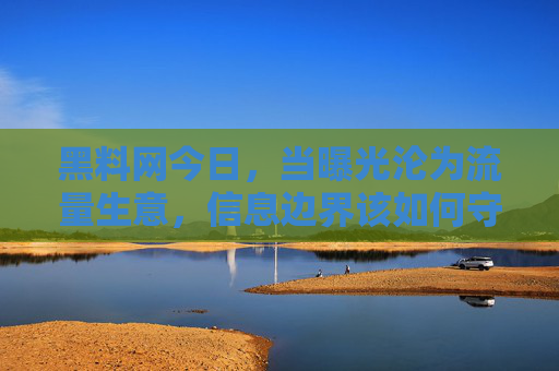 黑料网今日,当曝光沦为流量生意,信息边界该如何守护?曝光成流量生意,信息边界谁来守? 黑料网今日,当曝光沦为流量生意,信息边界该如何守护?曝光成流量生意,信息边界谁来守?