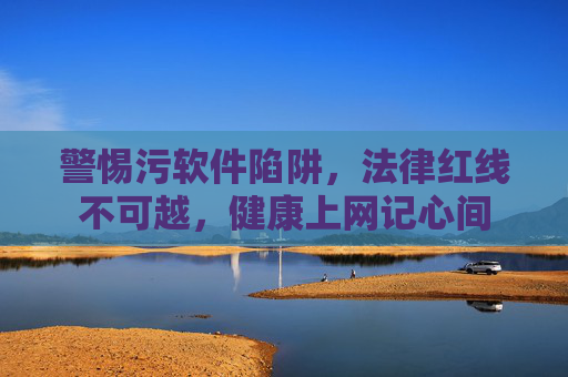 警惕污软件陷阱,法律红线不可越,健康上网记心间 警惕污软件陷阱,法律红线不可越,健康上网记心间