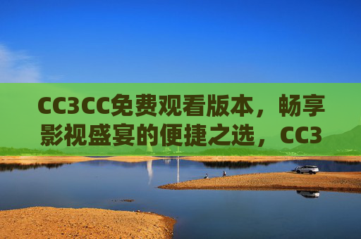 CC3CC免费观看版本,畅享影视盛宴的便捷之选,CC3CC免费观看,便捷畅享影视盛宴 CC3CC免费观看版本,畅享影视盛宴的便捷之选,CC3CC免费观看,便捷畅享影视盛宴