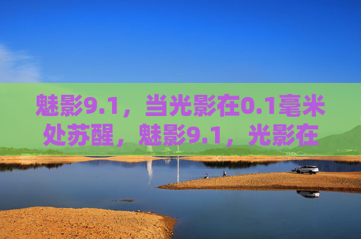 魅影9.1，当光影在0.1毫米处苏醒，魅影9.1，光影在0.1毫米处苏醒