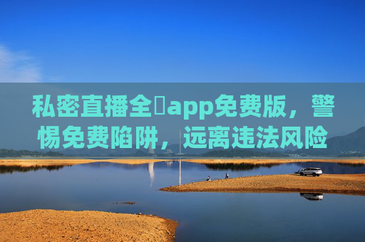 私密直播全婐app免费版,警惕免费陷阱,远离违法风险,警惕私密直播全婐app免费版陷阱与违法风险 私密直播全婐app免费版,警惕免费陷阱,远离违法风险,警惕私密直播全婐app免费版陷阱与违法风险