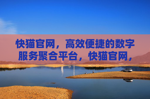 快猫官网，高效便捷的数字服务聚合平台，快猫官网，高效便捷的数字服务聚合平台