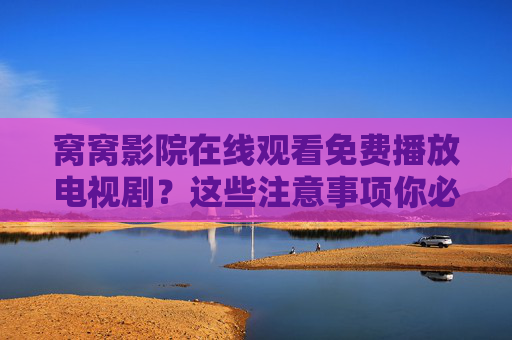 窝窝影院在线观看免费播放电视剧？这些注意事项你必须知道，窝窝影院免费播放电视剧注意事项