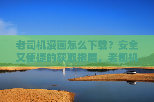 老司机漫画怎么下载?安全又便捷的获取指南,老司机漫画安全便捷下载指南 老司机漫画怎么下载?安全又便捷的获取指南,老司机漫画安全便捷下载指南
