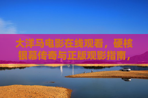 大洋马电影在线观看,硬核银幕传奇与正版观影指南,大洋马电影在线观看,硬核银幕传奇与正版观影指南 大洋马电影在线观看,硬核银幕传奇与正版观影指南,大洋马电影在线观看,硬核银幕传奇与正版观影指南