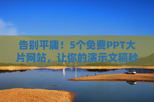 告别平庸!5个免费PPT大片网站,让你的演示文稿秒变视觉盛宴,告别平庸!5个免费PPT大片网站,让你的演示秒变视觉盛宴 告别平庸!5个免费PPT大片网站,让你的演示文稿秒变视觉盛宴,告别平庸!5个免费PPT大片网站,让你的演示秒变视觉盛宴