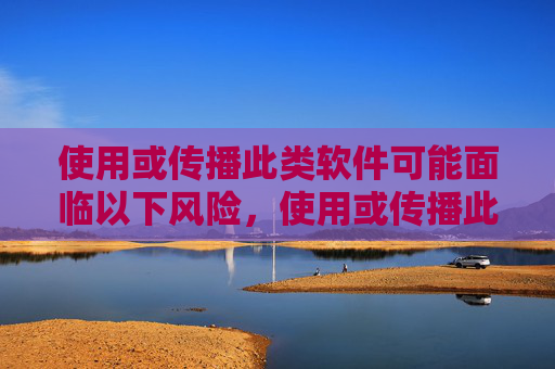 使用或传播此类软件可能面临以下风险,使用或传播此类软件的风险警示 使用或传播此类软件可能面临以下风险,使用或传播此类软件的风险警示