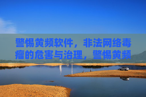 警惕黄频软件,非法网络毒瘤的危害与治理,警惕黄频软件,非法网络毒瘤的危害与治理 警惕黄频软件,非法网络毒瘤的危害与治理,警惕黄频软件,非法网络毒瘤的危害与治理