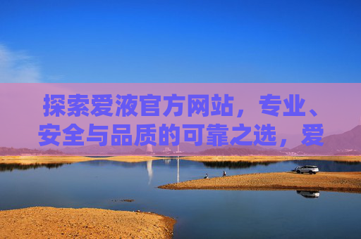 探索爱液官方网站，专业、安全与品质的可靠之选，爱液官方网站，专业、安全、品质的可靠之选