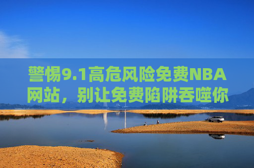 警惕9.1高危风险免费NBA网站，别让免费陷阱吞噬你的安全，警惕9.1高危风险免费NBA网站，别让免费陷阱吞噬安全