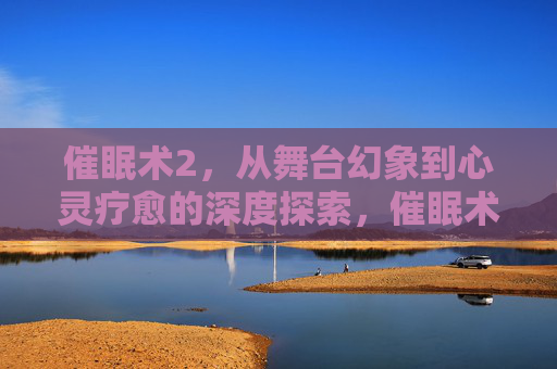 催眠术2，从舞台幻象到心灵疗愈的深度探索，催眠术2，从舞台幻象到心灵疗愈的深度探索