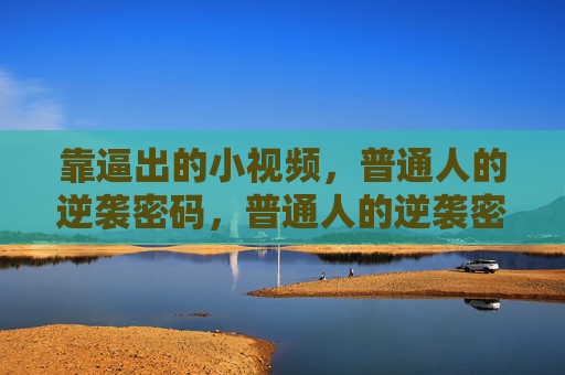 靠逼出的小视频,普通人的逆袭密码,普通人的逆袭密码,靠逼出的小视频 靠逼出的小视频,普通人的逆袭密码,普通人的逆袭密码,靠逼出的小视频