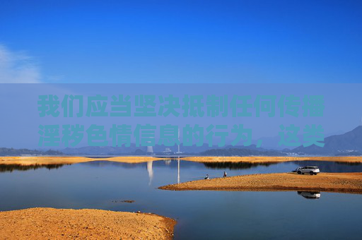 我们应当坚决抵制任何传播淫秽色情信息的行为,这类内容不仅违反法律法规,更会对社会风气,特别是青少年的身心健康造成严重危害。网络空间不是法外之地,传播或浏览不良信息都是不被允许的,坚决抵制淫秽色情信息 守护网络清朗与青少年健康 我们应当坚决抵制任何传播淫秽色情信息的行为,这类内容不仅违反法律法规,更会对社会风气,特别是青少年的身心健康造成严重危害。网络空间不是法外之地,传播或浏览不良信息都是不被允许的,坚决抵制淫秽色情信息 守护网络清朗与青少年健康