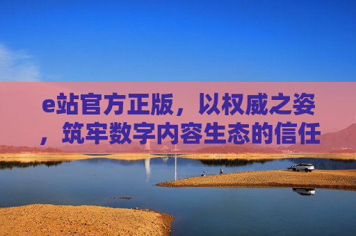 e站官方正版,以权威之姿,筑牢数字内容生态的信任基石,e站官方正版,权威铸就数字内容生态信任基石 e站官方正版,以权威之姿,筑牢数字内容生态的信任基石,e站官方正版,权威铸就数字内容生态信任基石