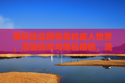 黑料吃瓜网背后的成人世界,流量狂欢与隐私暗礁,流量狂欢与隐私暗礁,黑料吃瓜网的成人世界 黑料吃瓜网背后的成人世界,流量狂欢与隐私暗礁,流量狂欢与隐私暗礁,黑料吃瓜网的成人世界