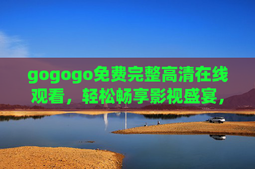 gogogo免费完整高清在线观看,轻松畅享影视盛宴,告别付费门槛,gogogo免费高清完整在线观看 畅享无门槛影视盛宴 gogogo免费完整高清在线观看,轻松畅享影视盛宴,告别付费门槛,gogogo免费高清完整在线观看 畅享无门槛影视盛宴