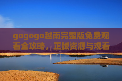 gogogo越南完整版免费观看全攻略,正版资源与观看指南,gogogo越南免费观看全攻略,正版资源与观看指南 gogogo越南完整版免费观看全攻略,正版资源与观看指南,gogogo越南免费观看全攻略,正版资源与观看指南