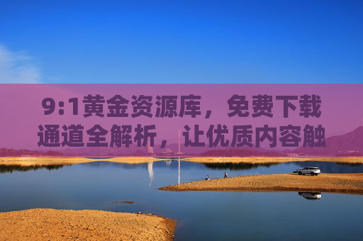 9:1黄金资源库,免费下载通道全解析,让优质内容触手可及!9:1黄金资源库,免费下载通道全解析,优质内容触手可及 9:1黄金资源库,免费下载通道全解析,让优质内容触手可及!9:1黄金资源库,免费下载通道全解析,优质内容触手可及