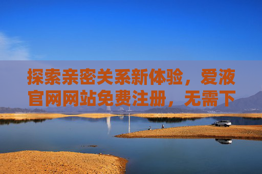 探索亲密关系新体验,爱液官网网站免费注册,无需下载,百度轻松直达,爱液官网,免费注册无需下载,百度直达探索亲密关系新体验 探索亲密关系新体验,爱液官网网站免费注册,无需下载,百度轻松直达,爱液官网,免费注册无需下载,百度直达探索亲密关系新体验