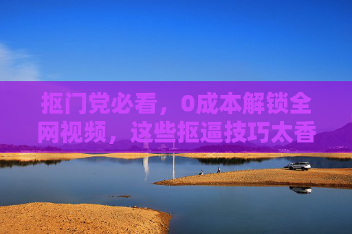 抠门党必看,0成本解锁全网视频,这些抠逼技巧太香了!抠门党必看,0成本解锁全网视频,抠门技巧太香! 抠门党必看,0成本解锁全网视频,这些抠逼技巧太香了!抠门党必看,0成本解锁全网视频,抠门技巧太香!