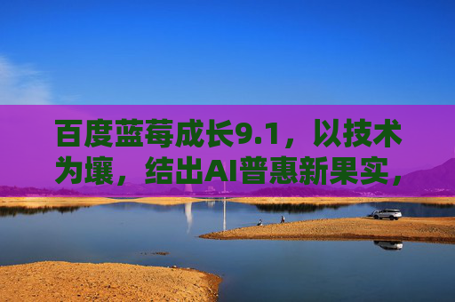 百度蓝莓成长9.1,以技术为壤,结出AI普惠新果实,百度蓝莓成长9.1,技术为壤,AI普惠新果实 百度蓝莓成长9.1,以技术为壤,结出AI普惠新果实,百度蓝莓成长9.1,技术为壤,AI普惠新果实