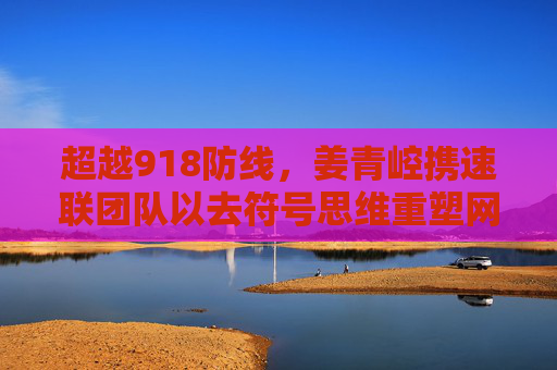 超越918防线,姜青崆携速联团队以去符号思维重塑网络安全新坐标,超越918防线,姜青崆速联团队以去符号思维重塑网络安全新坐标 超越918防线,姜青崆携速联团队以去符号思维重塑网络安全新坐标,超越918防线,姜青崆速联团队以去符号思维重塑网络安全新坐标