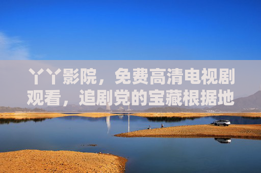 丫丫影院,免费高清电视剧观看,追剧党的宝藏根据地,丫丫影院,免费高清电视剧,追剧党的宝藏根据地 丫丫影院,免费高清电视剧观看,追剧党的宝藏根据地,丫丫影院,免费高清电视剧,追剧党的宝藏根据地