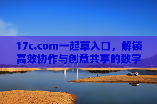 17c.com一起草入口,解锁高效协作与创意共享的数字钥匙 17c.com一起草入口,解锁高效协作与创意共享的数字钥匙